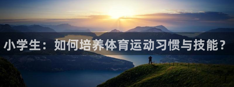 JJB竞技宝官方正版app娱乐首页官网下载：小学生：如何培养