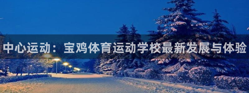 JJB竞技宝官网下载招商电话地址：中心运动：宝鸡体育运动学校
