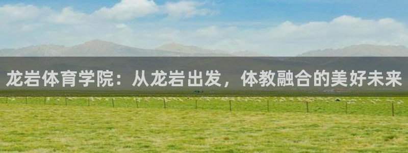 JJB竞技宝官网下载平台是正规平台吗安全吗：龙岩体育学院：从