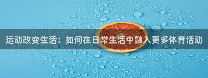 JJB竞技宝官网下载注册:运动改变生活:如何在日常生活中融入