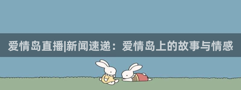 nba直播360高清：爱情岛直播|新闻速递：爱情岛上的故事与情感