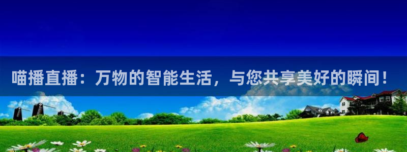 360体育在线直播软件：喵播直播：万物的智能生活，与您共享美好的瞬间！