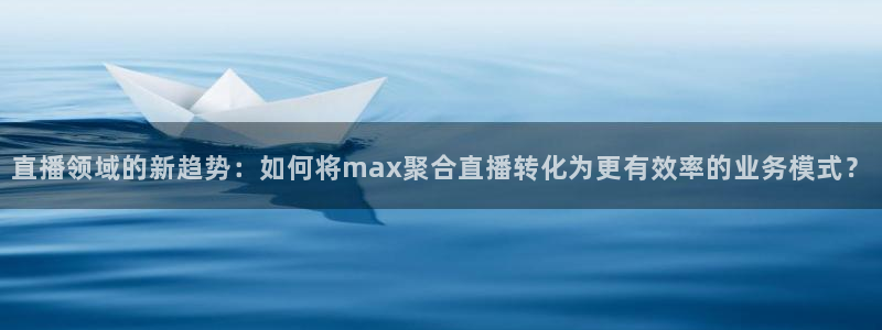 360直播体育在线直播：直播领域的新趋势：如何将max聚合直播转化为更有效率的业务模式？