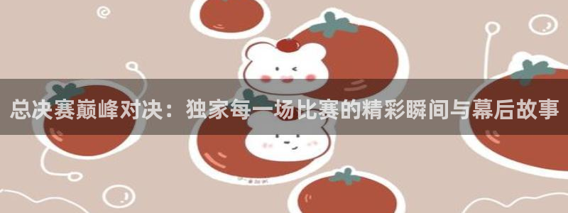 360体直播体育：总决赛巅峰对决：独家每一场比赛的精彩瞬间与幕后故事