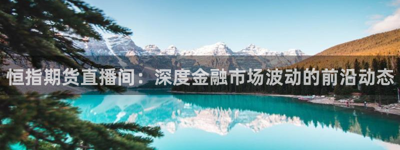 360体育直播足球直播：恒指期货直播间：深度金融市场波动的前沿动态